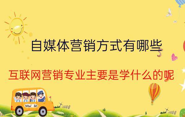 自媒体营销方式有哪些 互联网营销专业主要是学什么的呢？